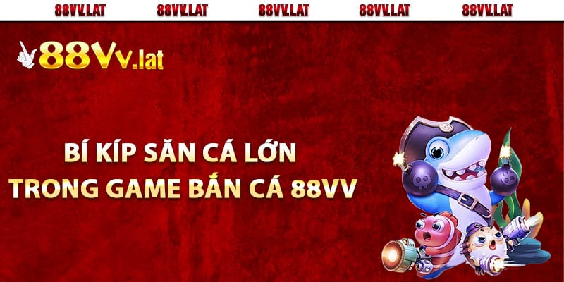 Bí kíp săn cá lớn trong game bắn cá 88Vv